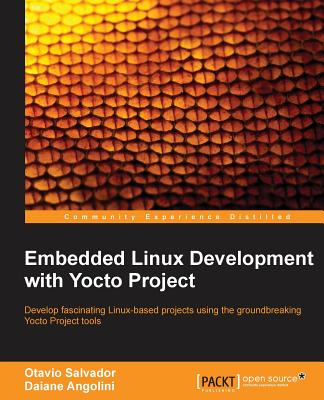 Embedded Linux Development with Yocto Project: Develop fascinating Linux-based projects using the groundbreaking Yocto Project tools By Otavio Salvador, Daiane Angolini Cover Image