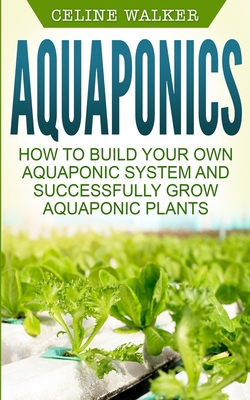 Aquaponics: How to Build Your Own Aquaponic System and Successfully Grow Aquaponic Plants Cover Image