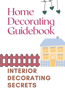 Home Decorating Guidebook: Interior Decorating Secrets: Guide To Decorating On A Budget Cover Image