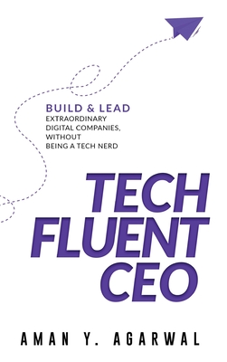 Tech Fluent CEO: Build and Lead Extraordinary Digital Companies, Without Being a Tech Nerd By Aman Y. Agarwal Cover Image