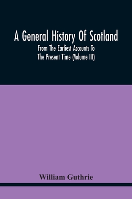 A General History Of Scotland: From The Earliest Accounts To The Present Time (Volume Iii) By William Guthrie Cover Image
