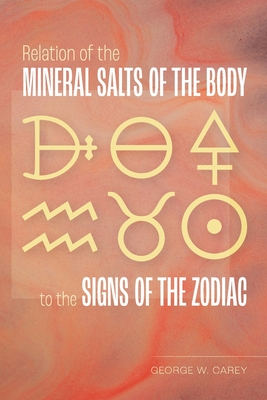 Relation of the Mineral Salts of the Body to the Signs of the Zodiac By George W. Carey Cover Image