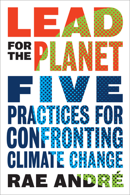 Lead for the Planet: Five Practices for Confronting Climate Change By Rae Andre Cover Image