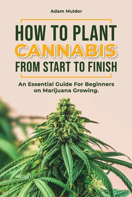 How To Plant Cannabis From Start To Finish: An essential Guide For Beginners on Marijuana Growing. Cover Image