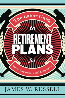 The Labor Guide to Retirement Plans: For Union Organizers and Employees By James W. Russell Cover Image