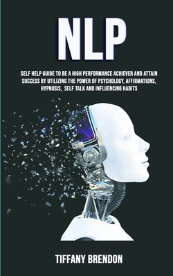 Nlp: Self Help Guide To Be A High Performance Achiever And Attain Success By Utilizing The Power Of Psychology, Affirmation By Tiffany Brendon Cover Image