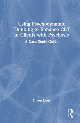 Using Psychodynamic Thinking to Enhance CBT in Clients with Psychosis: A Case Study Guide Cover Image