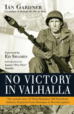 No Victory in Valhalla: The untold story of Third Battalion 506 Parachute Infantry Regiment from Bastogne to Berchtesgaden (General Military) By Ian Gardner, James Martin (Foreword by), Ed Shames (Introduction by) Cover Image