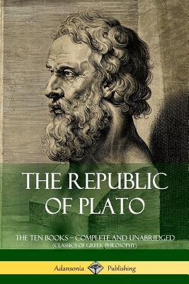 The Republic of Plato: The Ten Books - Complete and Unabridged (Classics of Greek Philosophy) By Plato, Benjamin Jowett Cover Image