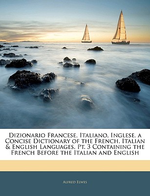 Dizionario Francese, Italiano, Inglese. a Concise Dictionary of the French,  Italian & English Languages. PT. 3 Containing the French Before the Italia  (Paperback)