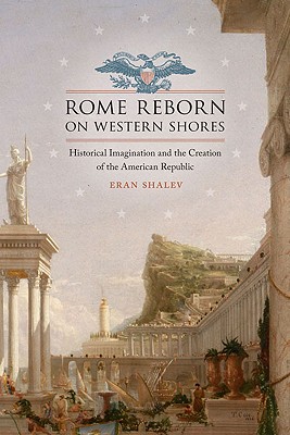 Rome Reborn on Western Shores: Historical Imagination and the Creation of the American Republic (Jeffersonian America) By Eran Shalev Cover Image