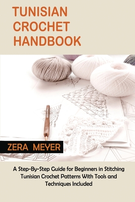 Tunisian Crochet Handbook: A Step-By-Step Guide for Beginners in Stitching Tunisian Crochet Patterns With Tools and Techniques Included By Zera Meyer Cover Image