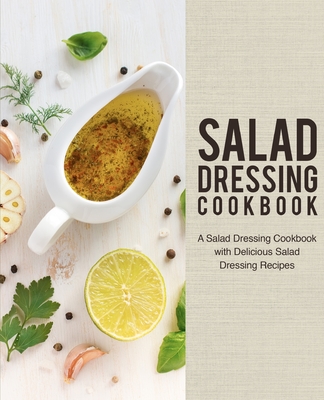 Salad Dressing Cookbook: A Salad Dressing Cookbook with Delicious Salad Dressing Recipes Cover Image