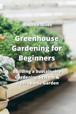 Greenhouse Gardening for Beginners: Building a Sustainable Gardening System & Hydroponic Garden Cover Image
