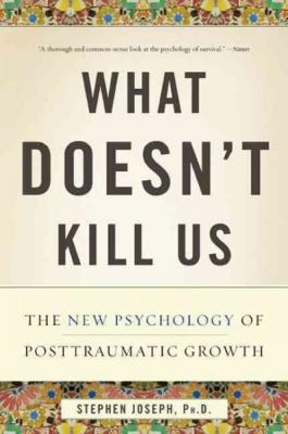 What Doesn't Kill Us: The New Psychology of Posttraumatic Growth By Stephen Joseph, PhD Cover Image