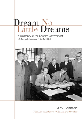 Dream No Little Dreams: A Biography of the Douglas Government of Saskatchewan, 1944-1961 Cover Image