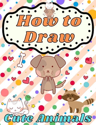 How to Draw Cute Animals: for Beginners - Learn To Draw Playful Pets for  Kids Ages 4-8 - Step by Step Drawing & Coloring Books - Children's Acti  (Paperback) | Quail Ridge Books