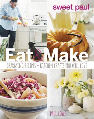 Sweet Paul Eat And Make: Charming Recipes and Kitchen Crafts You Will Love By Paul Lowe Cover Image