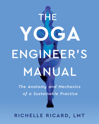 The Yoga Engineer's Manual: The Anatomy and Mechanics of a Sustainable Practice By Richelle Ricard, LMT Cover Image