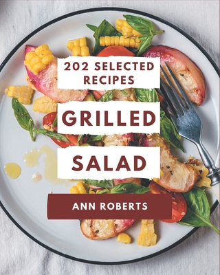 202 Selected Grilled Salad Recipes: Grilled Salad Cookbook - Where Passion for Cooking Begins Cover Image
