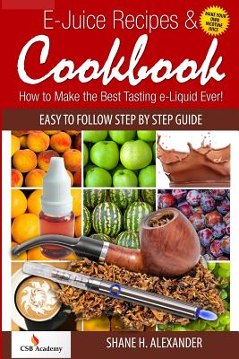 E-Juice Recipes & Cookbook: How to Make the Best Tasting e-Liquid Ever! By Shane H. Alexander Cover Image