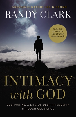 Intimacy with God: Cultivating a Life of Deep Friendship Through Obedience By Randy Clark Cover Image