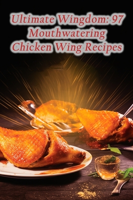 Ultimate Wingdom: 97 Mouthwatering Chicken Wing Recipes By The Gastronomic Haven Naka Cover Image