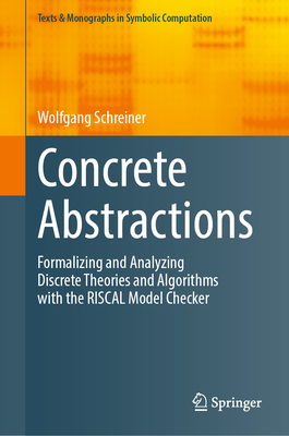 Concrete Abstractions: Formalizing and Analyzing Discrete Theories and Algorithms with the Riscal Model Checker (Texts & Monographs in Symbolic Computation) Cover Image
