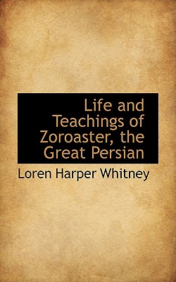 Life and Teachings of Zoroaster, the Great Persian By Loren Harper Whitney Cover Image