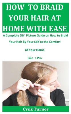 How to Braid Your Hair at Home with Ease: A Complete DIY Picture Guide On How To Braid Your Hair By Your Self At The Comfort Of Your Home Like a Pro