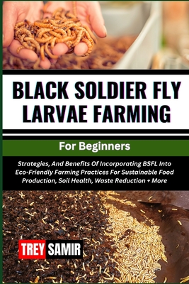 BLACK SOLDIER FLY LARVAE FARMING For Beginners: Strategies, And Benefits Of Incorporating BSFL Into Eco-Friendly Farming Practices For Sustainable Foo Cover Image