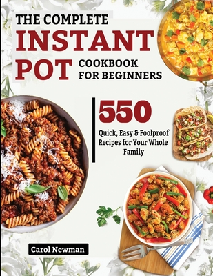 The Complete Instant Pot Cookbook for Beginners: 550 Quick, Easy & Foolproof Recipes for Your Whole Family Cover Image