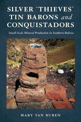Silver “Thieves," Tin Barons, and Conquistadors: Small-Scale Mineral Production in Southern Bolivia (Archaeology of Indigenous-Colonial Interactions in the Americas)