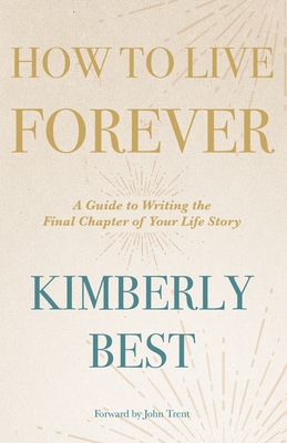 How to Live Forever: A Guide to Writing the Final Chapter of Your Life Story By Kimberly Best, John Trent (With) Cover Image