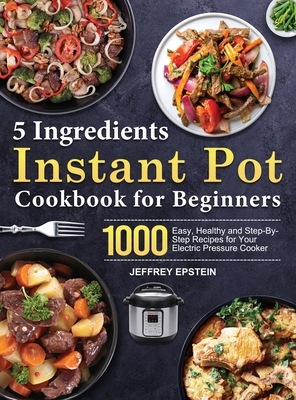 5 Ingredients Instant Pot Cookbook for Beginners: 1000 Easy, Healthy and Step-By-Step Recipes for Your Electric Pressure Cooker By Jeffrey Epstein Cover Image