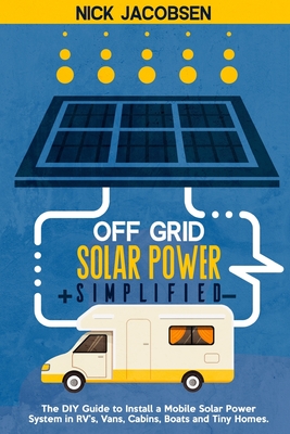 Off-Grid Solar Power Simplified: The DIY Guide to Install a Mobile Solar Power System in RV'S, Vans, Cabins, Boats, and Tiny Homes Cover Image