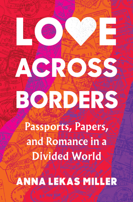 Love Across Borders: Passports, Papers, and Romance in a Divided World By Anna Lekas Miller Cover Image