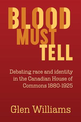 Blood Must Tell: Debating Race and Identity in the Canadian House of Commons, 1880-1925 By Glen Williams Cover Image