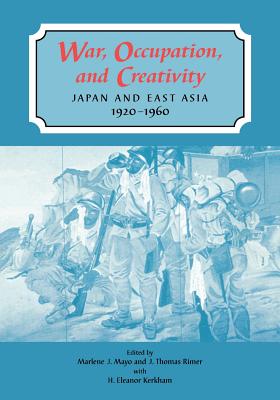 War, Occupation, and Creativity: Japan and East Asia, 1920-1960 By Marlene J. Mayo (Editor), J. Thomas Rimer (Editor), H. Eleanor Kerkham (Editor) Cover Image