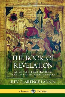 The Book of Revelation: A Study of the Last Prophetic Book of New Testament Scripture By Clarence Larkin Cover Image