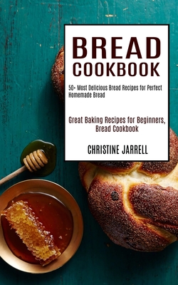 Bread Cookbook: 50+ Most Delicious Bread Recipes for Perfect Homemade Bread (Great Baking Recipes for Beginners, Bread Cookbook) By Christine Jarrell Cover Image