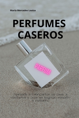 Perfumes Caseros: Negocio de fabricación de perfumes: la sencilla guía para principiantes que ayudará a iniciar, administrar y hará crec Cover Image
