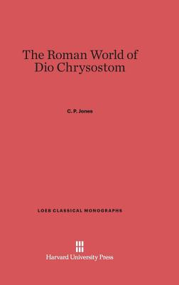 The Roman World of Dio Chrysostom (Loeb Classical Library #12)