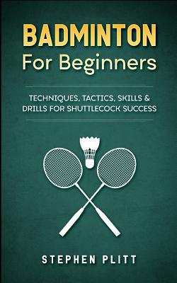 Badminton for Beginners: Techniques, Tactics, Skills, and Drills for Shuttlecock Success Cover Image
