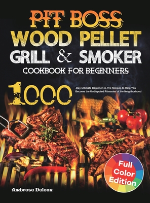 Pit Boss Wood Pellet Grill & Smoker Cookbook for Beginners: 1000-Day Ultimate Beginner-to-Pro Recipes to Help You Become the Undisputed Pitmaster of t By Ambrose DeLeon Cover Image