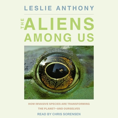 The Aliens Among Us: How Invasive Species Are Transforming the Planet - And Ourselves By Leslie Anthony, Chris Sorensen (Read by) Cover Image