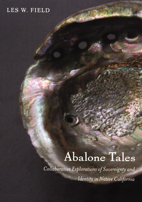 Abalone Tales: Collaborative Explorations of Sovereignty and Identity in Native California (Narrating Native Histories) By Les W. Field Cover Image