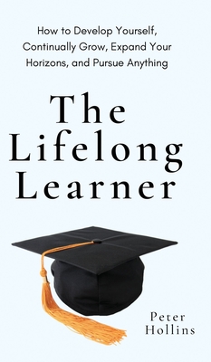The Lifelong Learner: How to Develop Yourself, Continually Grow, Expand Your Horizons, and Pursue Anything: How to Develop Yourself, Continually Grow, By Peter Hollins Cover Image