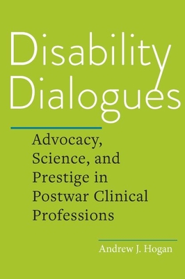 Disability Dialogues: Advocacy, Science, and Prestige in Postwar Clinical Professions By Andrew J. Hogan Cover Image