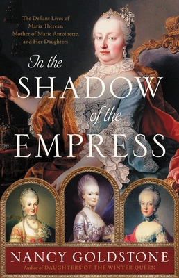 In the Shadow of the Empress: The Defiant Lives of Maria Theresa, Mother of Marie Antoinette, and Her Daughters Cover Image